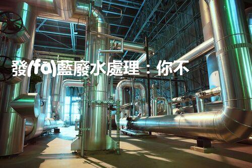 發(fā)藍廢水處理：你不明白的環(huán)保新技術(shù)！